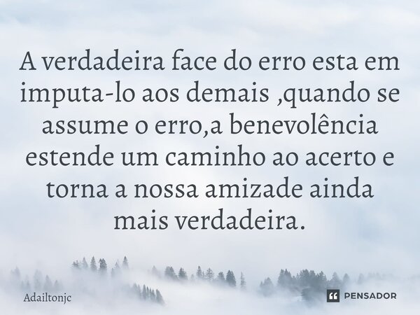 ⁠A verdadeira face do erro esta em imputa-lo aos demais ,quando se assume o erro,a benevolência estende um caminho ao acerto e torna a nossa amizade ainda mais ... Frase de adailtonjc.