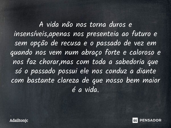 A vida não nos torna duros e insensíveis,apenas nos presenteia ao futuro e sem opção de recusa e o passado de vez em quando nos vem num abraço forte e caloroso... Frase de adailtonjc.