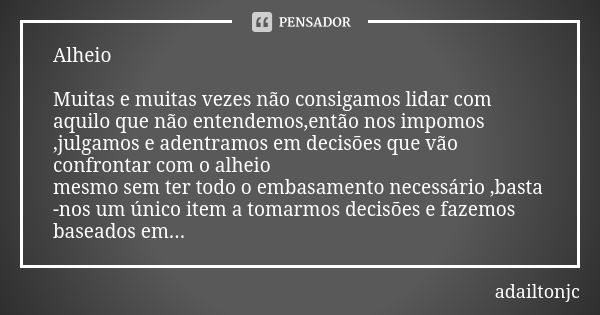 Alheio Muitas e muitas vezes não consigamos lidar com aquilo que não entendemos,então nos impomos ,julgamos e adentramos em decisões que vão confrontar com o al... Frase de adailtonjc.