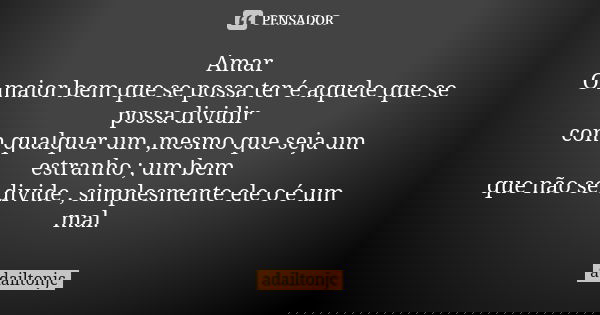 Amar O maior bem que se possa ter é aquele que se possa dividir com qualquer um ,mesmo que seja um estranho ; um bem que não se divide , simplesmente ele o é um... Frase de Adailtonjc.