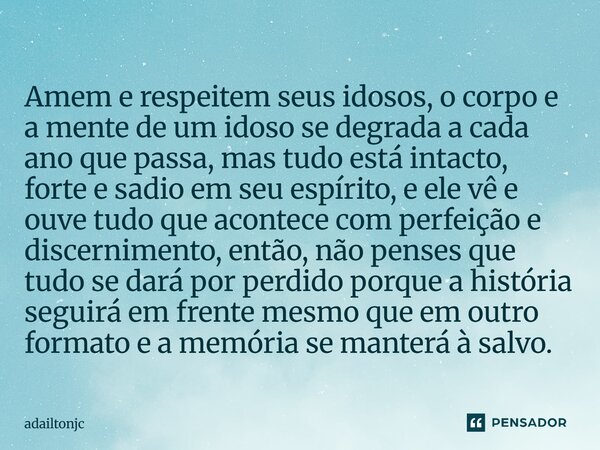 Amem e respeitem seus idosos, o corpo e a mente de um idoso se degrada a cada ano que passa, mas tudo está intacto, forte e sadio em seu espírito, e ele vê e o... Frase de adailtonjc.