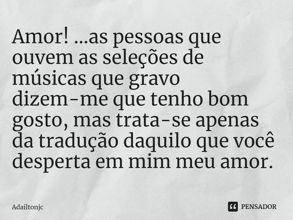 Amor! ...as pessoas que ouvem as seleções de músicas que gravo dizem-me que tenho bom gosto, mas trata-se apenas da tradução daquilo que você desperta em mim me... Frase de adailtonjc.