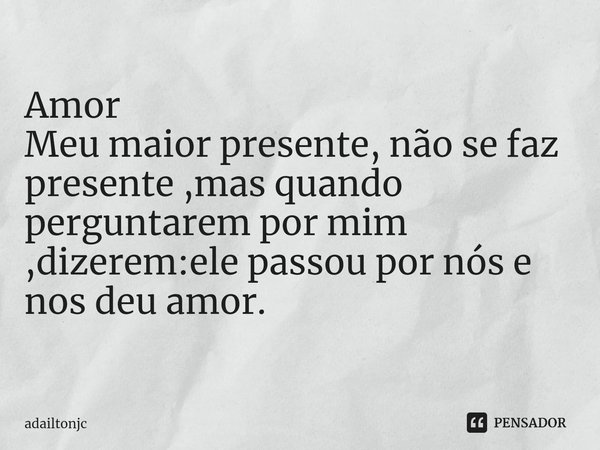 ⁠Amor
Meu maior presente, não se faz
presente ,mas quando perguntarem por mim ,dizerem:ele passou por nós e nos deu amor.... Frase de adailtonjc.