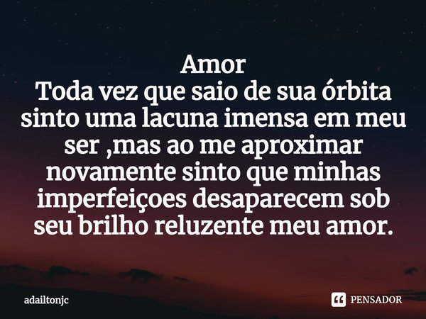⁠Amor
Toda vez que saio de sua órbita sinto uma lacuna imensa em meu ser ,mas ao me aproximar novamente sinto que minhas imperfeiçoes desaparecem sob
seu brilho... Frase de adailtonjc.