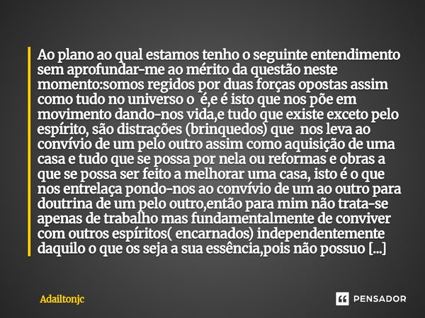 Ao plano ao qual estamos tenho o seguinte entendimento sem aprofundar-me ao mérito da questão neste momento:somos regidos por duas forças opostas assim como tu... Frase de adailtonjc.