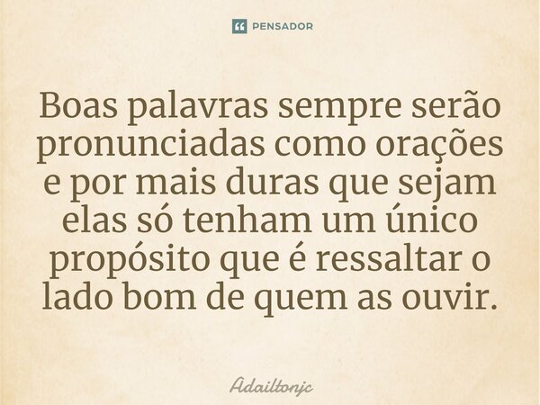 ⁠Boas palavras sempre serão pronunciadas como orações e por mais duras que sejam elas só tenham um único propósito que é ressaltar o lado bom de quem as ouvir.... Frase de adailtonjc.