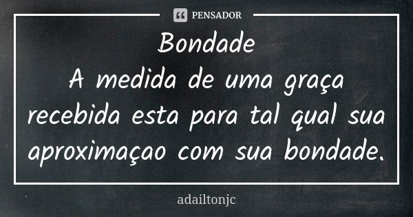 Bondade
A medida de uma graça recebida esta para tal qual sua aproximaçao com sua bondade.... Frase de Adailtonjc.