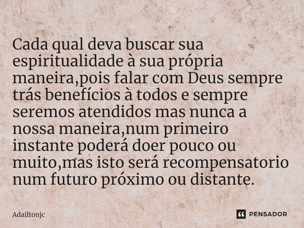 ⁠Cada qual deva buscar sua espiritualidade à sua própria maneira,pois falar com Deus sempre trás benefícios à todos e sempre seremos atendidos mas nunca a nossa... Frase de adailtonjc.