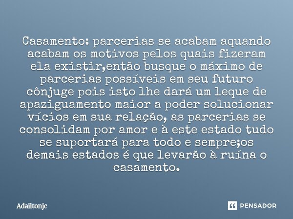 Casamento: parcerias se acabam aquando acabam os motivos pelos quais fizeram ela existir,então busque o máximo de parcerias possíveis em seu futuro cônjuge poi... Frase de adailtonjc.
