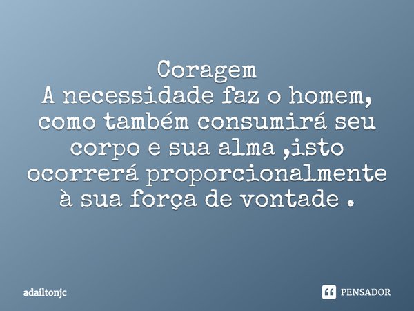 Coragem
A necessidade faz o homem, como também consumirá seu corpo e sua alma ,isto ocorrerá proporcionalmente à sua força de vontade .
⁠... Frase de adailtonjc.