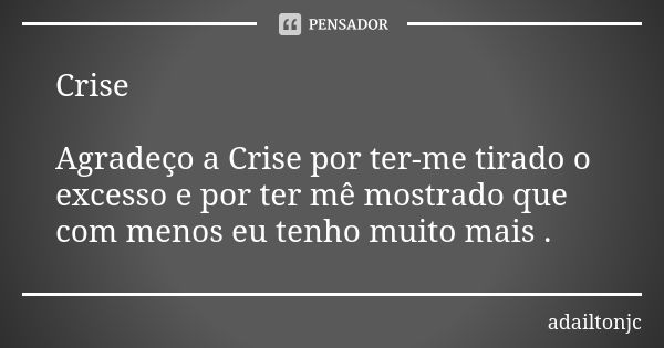 Crise Agradeço a Crise por ter-me tirado o excesso e por ter mê mostrado que com menos eu tenho muito mais .... Frase de adailtonjc.