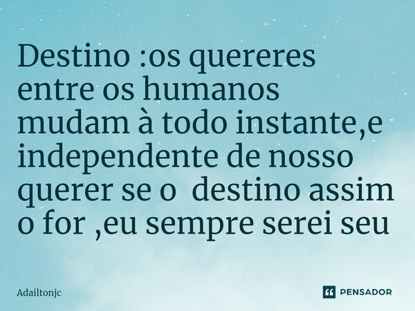 Destino :os quereres entre os humanos mudam à todo instante,e independente de nosso querer se o destino assim o for⁠ ,eu sempre serei seu... Frase de adailtonjc.