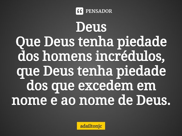 ⁠Deus
Que Deus tenha piedade dos homens incrédulos, que Deus tenha piedade dos que excedem em nome e ao nome de Deus.... Frase de adailtonjc.