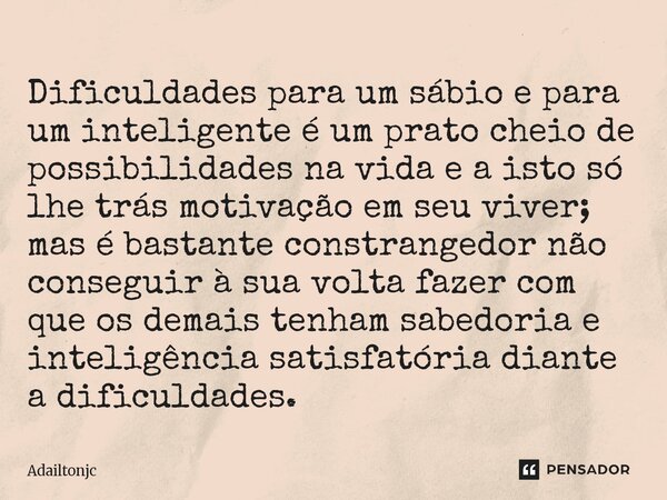 Dificuldades para um sábio e para um inteligente é um prato cheio de possibilidades na vida e a isto só lhe trás motivação em seu viver; mas é bastante constra... Frase de adailtonjc.