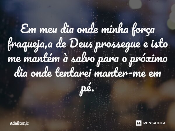 ⁠Em meu dia onde minha força fraqueja,a de Deus prossegue e isto me mantém à salvo para o próximo dia onde tentarei manter-me em pé.... Frase de adailtonjc.