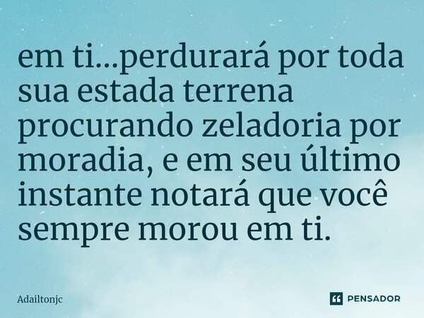 em ti...perdurará por toda sua estada terrena procurando zeladoria por moradia, e em seu último instante notará que você sempre morou em ti.... Frase de adailtonjc.