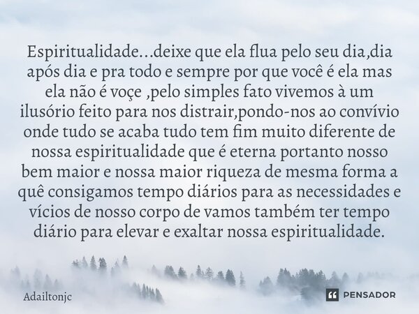 Espiritualidade...deixe que ela flua pelo seu dia,dia após dia e pra todo e sempre por que você é ela mas ela não é voçe ,pelo simples fato vivemos à um ilusór... Frase de adailtonjc.