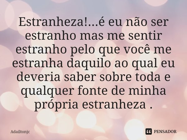 Estranheza!...é eu não ser estranho mas me sentir estranho pelo que você me estranha daquilo ao qual eu deveria saber sobre toda e qualquer fonte de minha própr... Frase de adailtonjc.