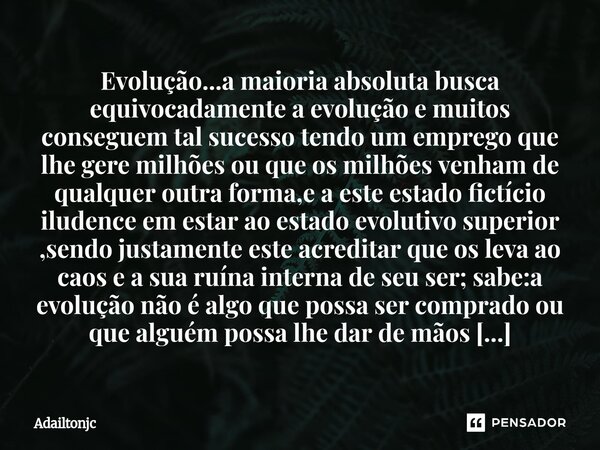 ⁠Evolução...a maioria absoluta busca equivocadamente a evolução e muitos conseguem tal sucesso tendo um emprego que lhe gere milhões ou que os milhões venham de... Frase de adailtonjc.