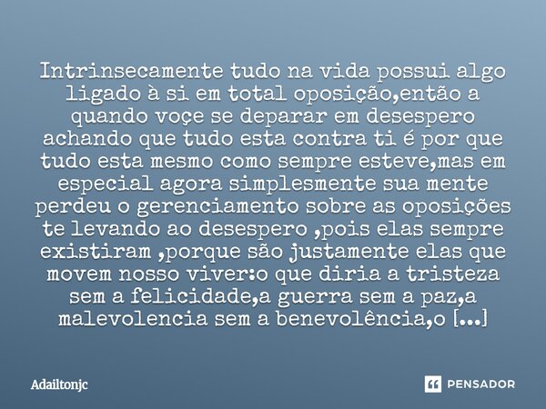 Intrinsecamente tudo na vida possui algo ligado à si em total oposição,então a quando voçe se deparar em desespero achando que tudo esta contra ti é por que tu... Frase de adailtonjc.