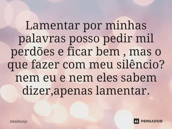⁠Lamentar por minhas palavras posso pedir mil perdões e ficar bem , mas o que fazer com meu silêncio? nem eu e nem eles sabem dizer,apenas lamentar.... Frase de adailtonjc.