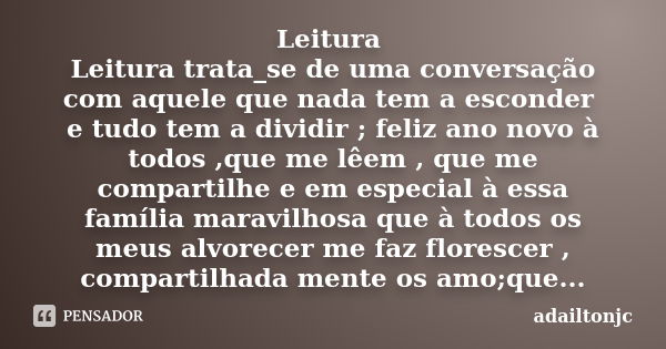 Leitura Leitura trata_se de uma conversação com aquele que nada tem a esconder e tudo tem a dividir ; feliz ano novo à todos ,que me lêem , que me compartilhe e... Frase de Adailtonjc.