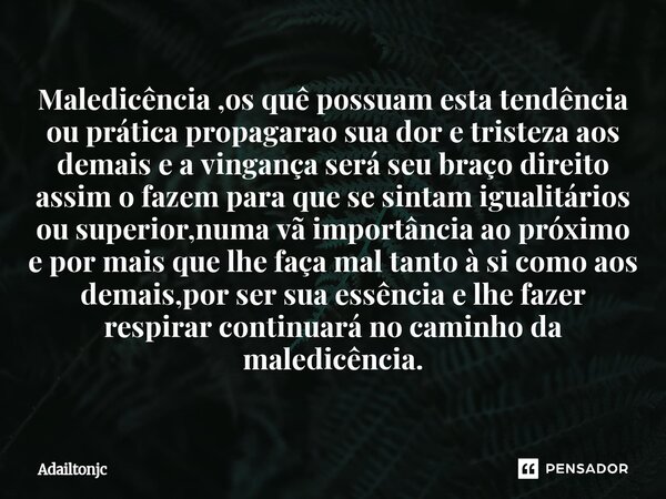 Maledicência ,os quê possuam esta tendência ou prática propagarao sua dor e tristeza aos demais e a vingança será seu braço direito assim o fazem para que se s... Frase de adailtonjc.