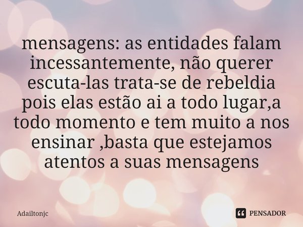 mensagens: as entidades falam incessantemente, não querer escuta-las trata-se de rebeldia pois elas estão ai a todo lugar,a todo momento e tem muito a nos ensin... Frase de adailtonjc.