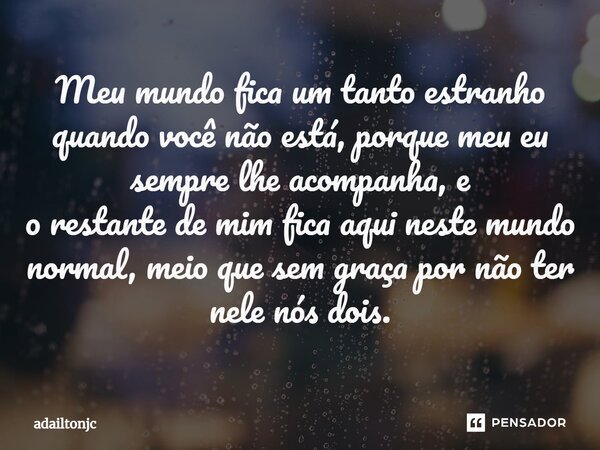 ⁠Meu mundo fica um tanto estranho quando você não está, porque meu eu sempre lhe acompanha, e o restante de mim fica aqui neste mundo normal, meio que sem graça... Frase de adailtonjc.