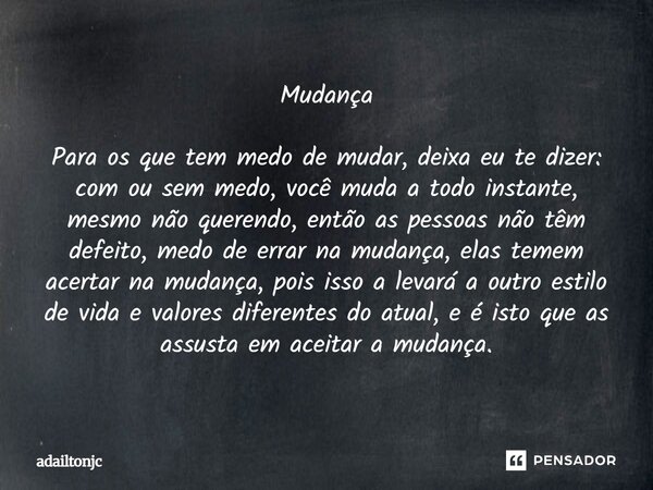 Mudança Para os que tem medo de mudar, deixa eu te dizer: com ou sem medo, você muda a todo instante, mesmo não querendo, então as pessoas não têm defeito, med... Frase de adailtonjc.