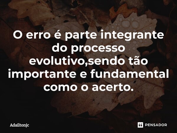 ⁠O erro é parte integrante do processo evolutivo,sendo tão importante e fundamental como o acerto.... Frase de adailtonjc.