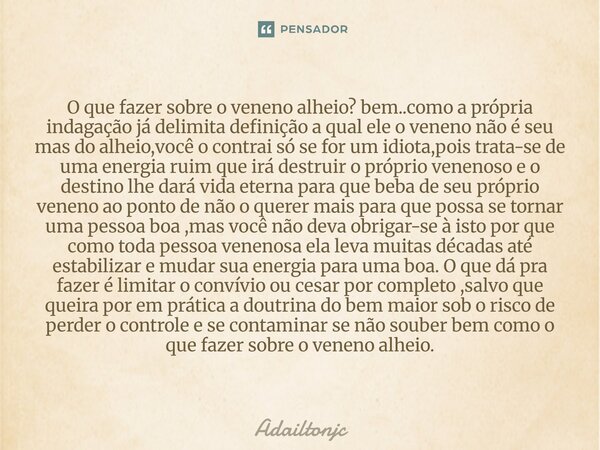 O que fazer sobre o veneno alheio? bem..como a própria indagação já delimita definição a qual ele o veneno não é seu mas do alheio,você o contrai só se for um ... Frase de adailtonjc.