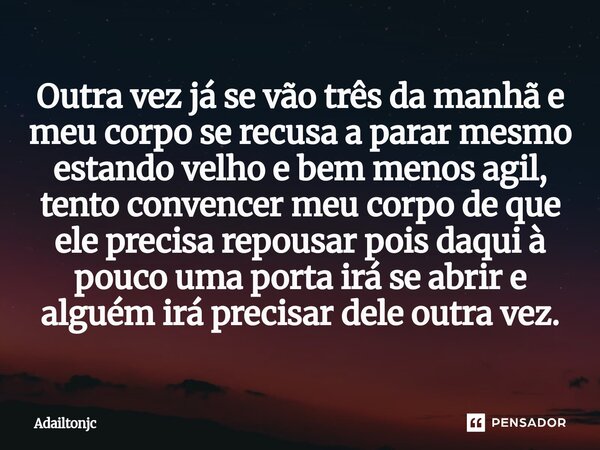 Outra vez já se vão três da manhã e meu corpo se recusa a parar mesmo estando velho e bem menos agil, tento convencer meu corpo de que ele precisa repousar poi... Frase de adailtonjc.