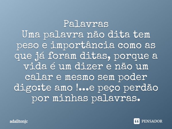 ⁠Palavras
Uma palavra não dita tem peso e importância como as que já foram ditas, porque a vida é um dizer e não um calar e mesmo sem poder digo:te amo !...e pe... Frase de adailtonjc.