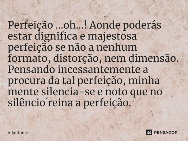 Perfeição ...oh...! Aonde poderás estar dignifica e majestosa perfeição se não a nenhum formato, distorção, nem dimensão. Pensando incessantemente a procura da ... Frase de adailtonjc.