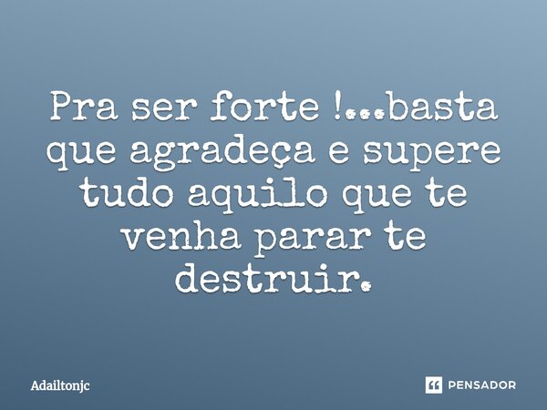 ⁠Pra ser forte !...basta que agradeça e supere tudo aquilo que te venha parar te destruir.... Frase de adailtonjc.