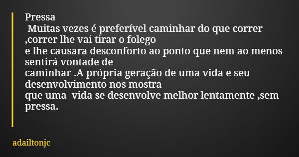 Pressa Muitas vezes é preferível caminhar do que correr ,correr lhe vai tirar o folego e lhe causara desconforto ao ponto que nem ao menos sentirá vontade de ca... Frase de adailtonjc.