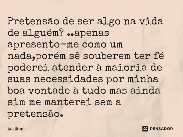 Pretensão de ser algo na vida de alguém? ..apenas apresento-me como um nada,porém sê souberem ter fé poderei atender à maioria de suas necessidades por minha b... Frase de adailtonjc.