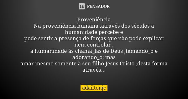 Proveniência Na proveniência humana ,através dos séculos a humanidade percebe e pode sentir a presença de forças que não pode explicar nem controlar , a humanid... Frase de Adailtonjc.