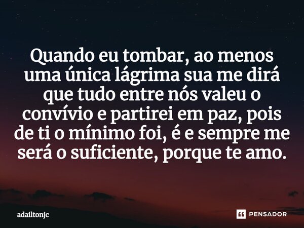 ⁠Quando eu tombar, ao menos uma única lágrima sua me dirá que tudo entre nós valeu o convívio e partirei em paz, pois de ti o mínimo foi, é e sempre me será o s... Frase de adailtonjc.