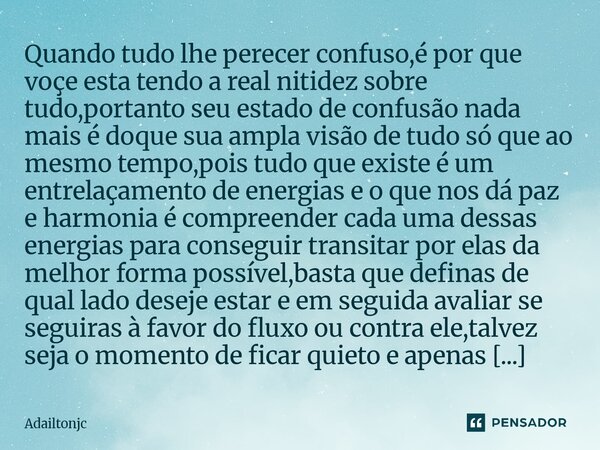 Quando tudo lhe perecer confuso,é por que voçe esta tendo a real nitidez sobre tudo,portanto seu estado de confusão nada mais é doque sua ampla visão de tudo s... Frase de adailtonjc.