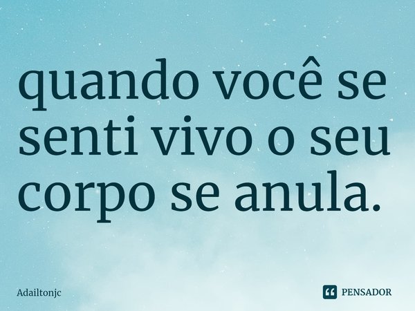 quando você se senti vivo o seu corpo se anula.... Frase de adailtonjc.