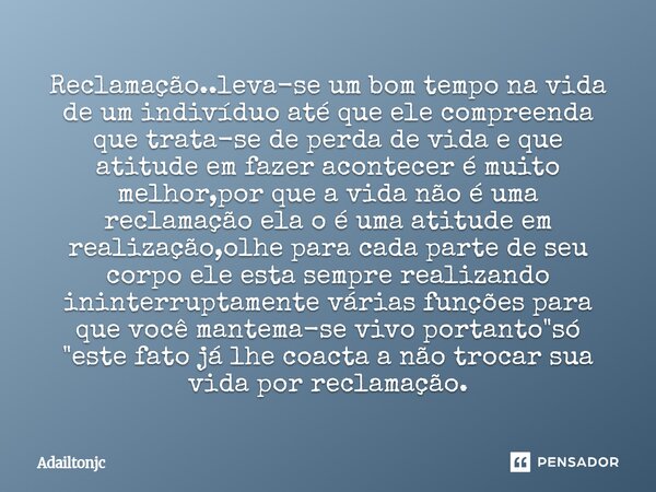 Reclamação..leva-se um bom tempo na vida de um indivíduo até que ele compreenda que trata-se de perda de vida e que atitude em fazer acontecer é muito melhor,p... Frase de adailtonjc.