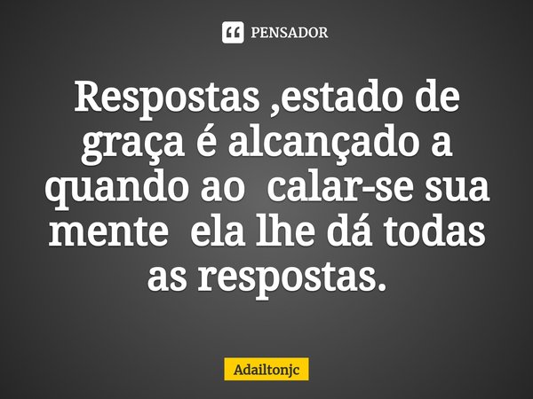 ⁠Respostas ,estado de graça é alcançado a quando ao calar-se sua mente ela lhe dá todas as respostas.... Frase de adailtonjc.