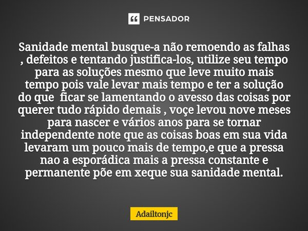 Sanidade mental busque-a não remoendo as falhas , defeitos e tentando justifica-los, utilize seu tempo para as soluções mesmo que leve muito mais tempo pois va... Frase de adailtonjc.