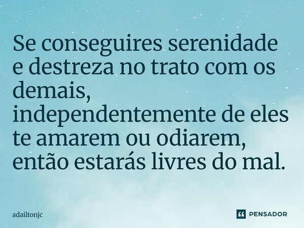 Se conseguires serenidade e destreza ⁠no trato com os demais independentemente deles te amarem ou odiarem ,então estarás livres do mal.... Frase de adailtonjc.