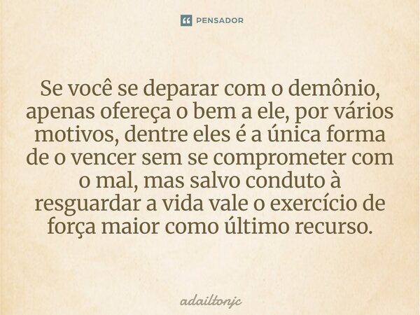 Se você se deparar com o demônio, apenas ofereça o bem a ele, por vários motivos, dentre eles é a única forma de o vencer sem se comprometer com o mal, mas sal... Frase de adailtonjc.