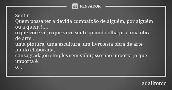 Sentir Quem possa ter a devida compaixão de alguém, por alguém ou a quem !.... o que você vê, o que você senti, quando olha pra uma obra de arte , uma pintura, ... Frase de Adailtonjc.