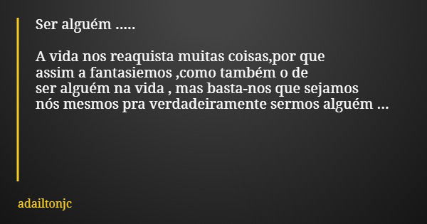Ser alguém ..... A vida nos reaquista muitas coisas,por que assim a fantasiemos ,como também o de ser alguém na vida , mas basta-nos que sejamos nós mesmos pra ... Frase de adailtonjc.