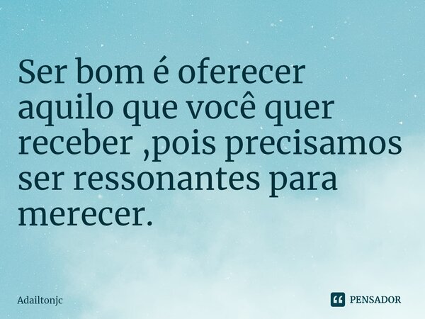 ⁠Ser bom é oferecer aquilo que você quer receber ,pois precisamos ser ressonantes para merecer.... Frase de adailtonjc.